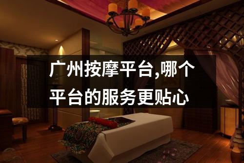 广州按摩平台,哪个平台的服务更贴心