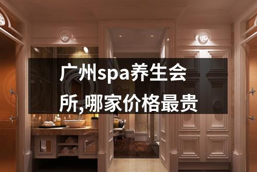 广州spa养生会所,哪家价格最贵