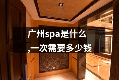 广州spa是什么,一次需要多少钱