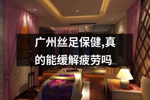 广州丝足保健,真的能缓解疲劳吗