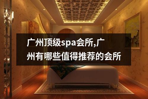 广州顶级spa会所,广州有哪些值得推荐的会所
