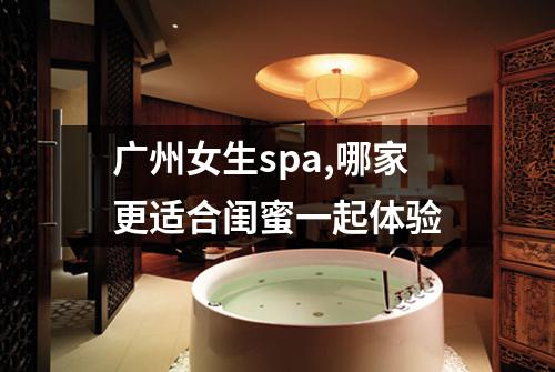 广州女生spa,哪家更适合闺蜜一起体验