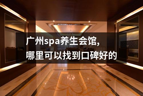 广州spa养生会馆,哪里可以找到口碑好的