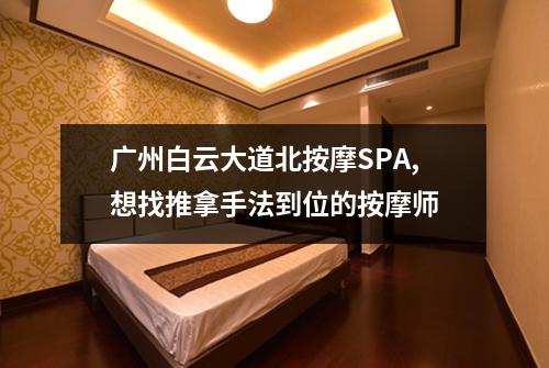 广州白云大道北按摩SPA,想找推拿手法到位的按摩师