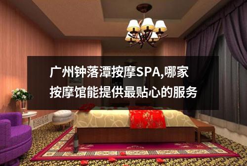 广州钟落潭按摩SPA,哪家按摩馆能提供最贴心的服务