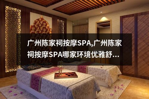 广州陈家祠按摩SPA,广州陈家祠按摩SPA哪家环境优雅舒适