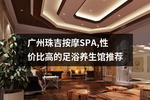 广州珠吉按摩SPA,性价比高的足浴养生馆推荐