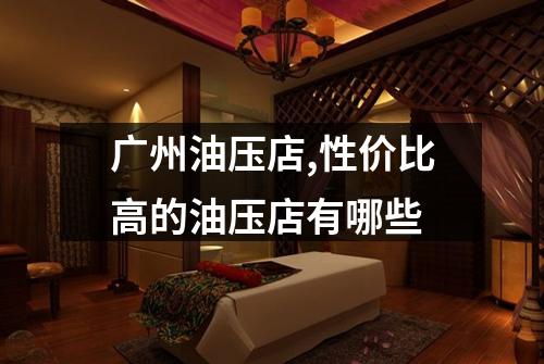 广州油压店,性价比高的油压店有哪些