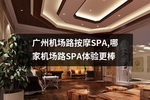 广州机场路按摩SPA,哪家机场路SPA体验更棒