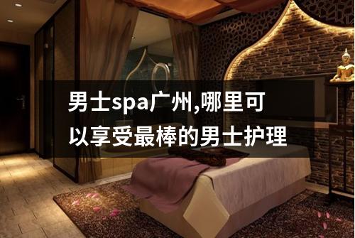 男士spa广州,哪里可以享受最棒的男士护理