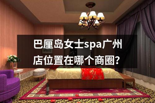 巴厘岛女士spa广州店位置在哪个商圈？
