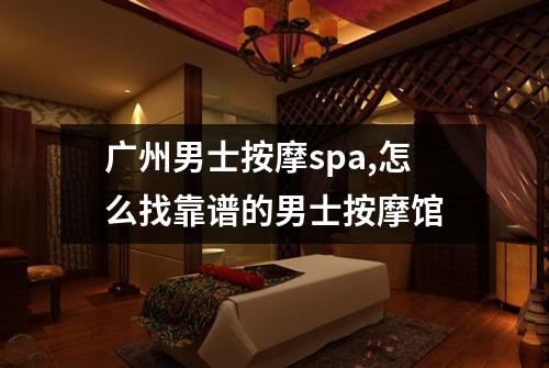 广州男士按摩spa,怎么找靠谱的男士按摩馆