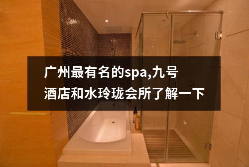 广州最有名的spa,九号酒店和水玲珑会所了解一下