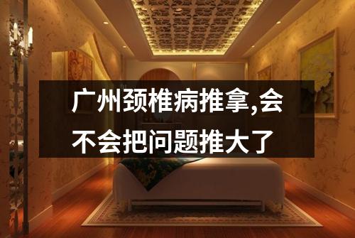 广州颈椎病推拿,会不会把问题推大了