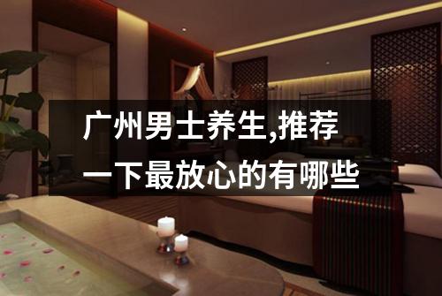广州男士养生,推荐一下最放心的有哪些