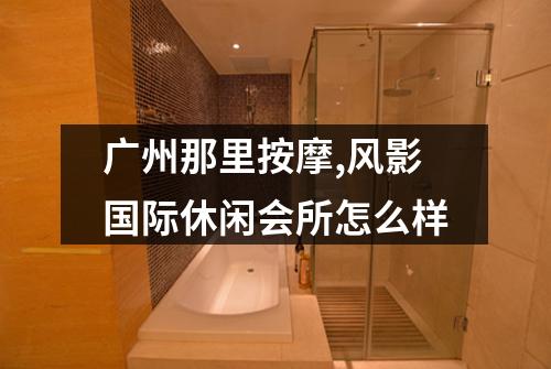 广州那里按摩,风影国际休闲会所怎么样