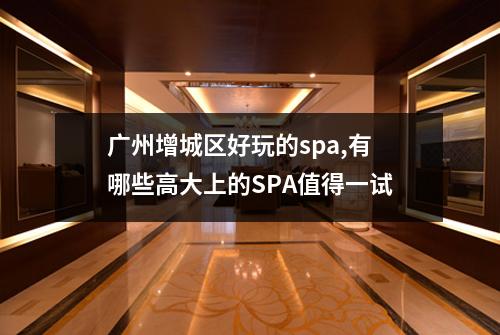 广州增城区好玩的spa,有哪些高大上的SPA值得一试
