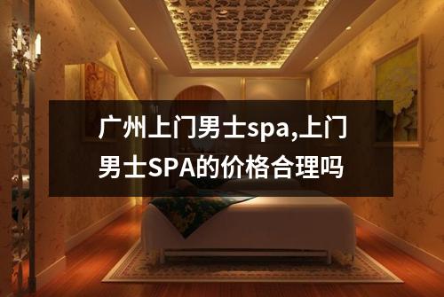 广州上门男士spa,上门男士SPA的价格合理吗