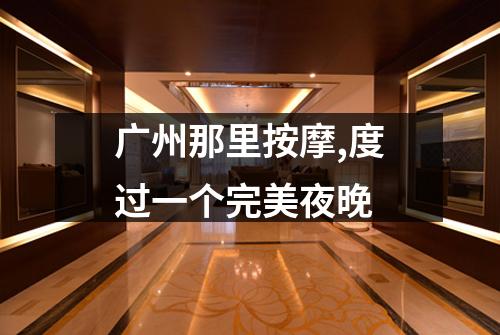 广州那里按摩,度过一个完美夜晚
