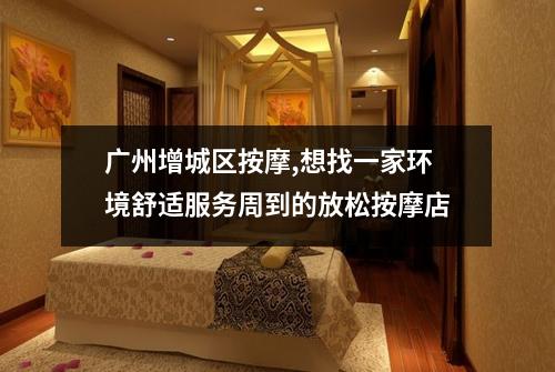 广州增城区按摩,想找一家环境舒适服务周到的放松按摩店
