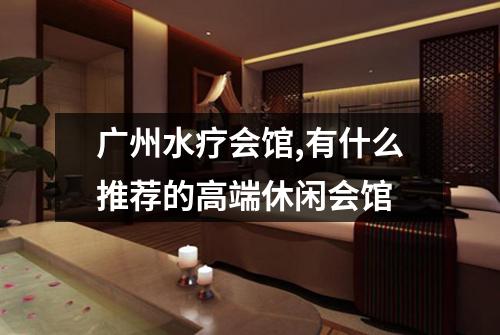 广州水疗会馆,有什么推荐的高端休闲会馆