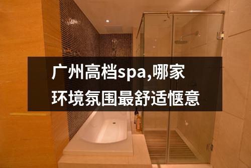 广州高档spa,哪家环境氛围最舒适惬意