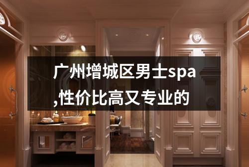 广州增城区男士spa,性价比高又专业的