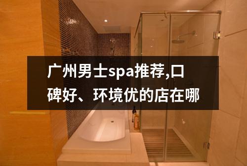 广州男士spa推荐,口碑好、环境优的店在哪