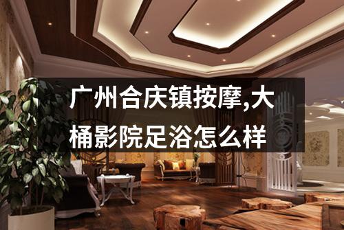 广州合庆镇按摩,大桶影院足浴怎么样