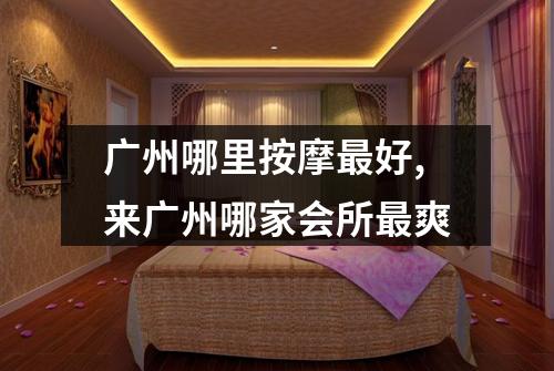 广州哪里按摩最好,来广州哪家会所最爽