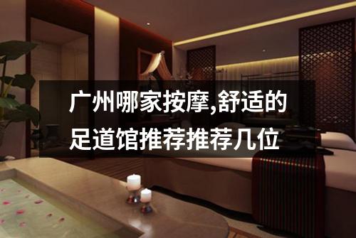 广州哪家按摩,舒适的足道馆推荐推荐几位
