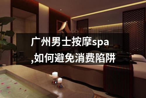 广州男士按摩spa,如何避免消费陷阱
