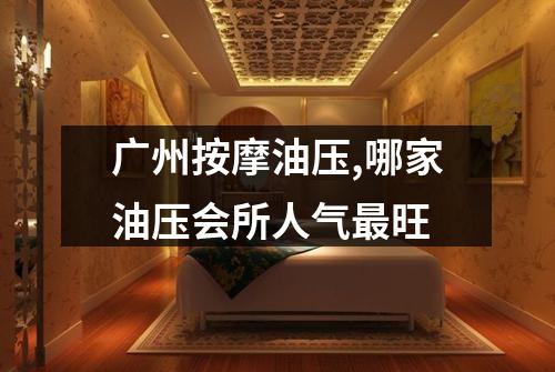 广州按摩油压,哪家油压会所人气最旺