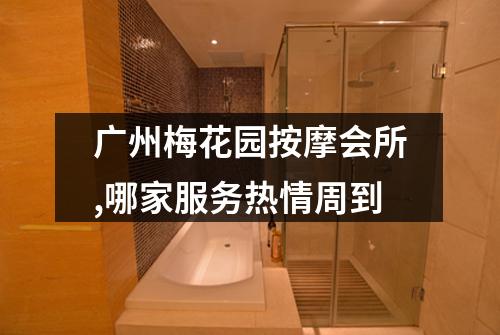 广州梅花园按摩会所,哪家服务热情周到