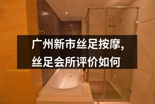 广州新市丝足按摩,丝足会所评价如何