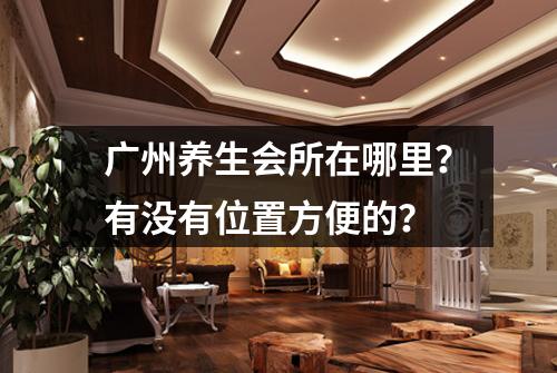 广州养生会所在哪里?有没有位置方便的?