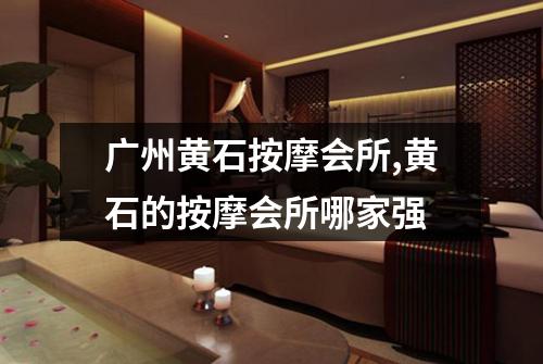 广州黄石按摩会所,黄石的按摩会所哪家强