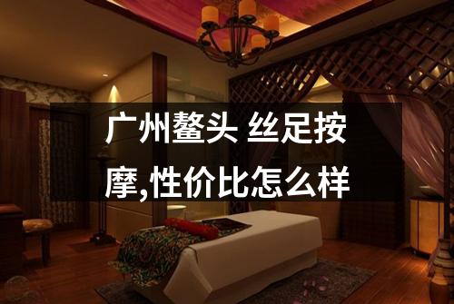 广州鳌头 丝足按摩,性价比怎么样