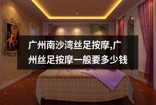 广州南沙湾丝足按摩,广州丝足按摩一般要多少钱