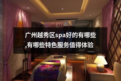 广州越秀区spa好的有哪些,有哪些特色服务值得体验